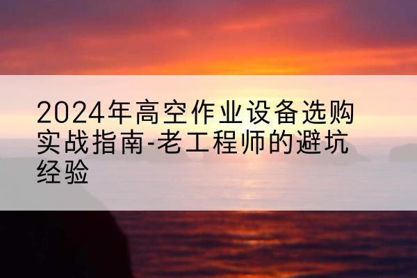 城西高空作业升降机厂家推荐-2024年高空作业设备选购实战指南-老工程师的避坑经验