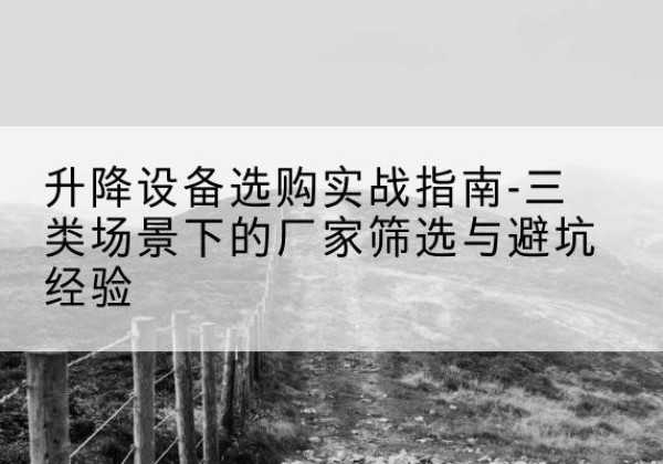 城西移动式升降机厂家推荐-升降设备选购实战指南-三类场景下的厂家筛选与避坑经验