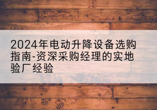 城西电动剪叉升降平台厂家-2024年电动升降设备选购指南-资深采购经理的实地验厂经验