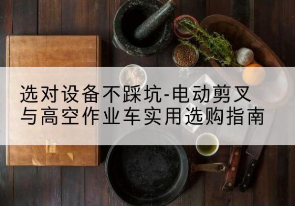 城西电动剪叉升降平台怎么选-选对设备不踩坑-电动剪叉与高空作业车实用选购指南