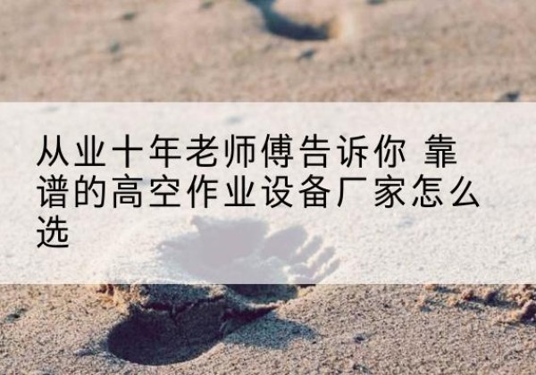 城西高空作业升降机厂家推荐-从业十年老师傅告诉你 靠谱的高空作业设备厂家怎么选