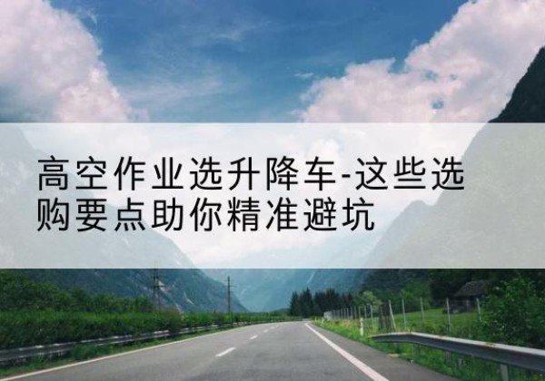 城西升降车厂家-高空作业选升降车-这些选购要点助你*避坑