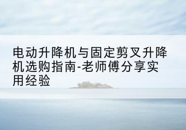 城西电动升降机怎么选-电动升降机与固定剪叉升降机选购指南-老师傅分享实用经验