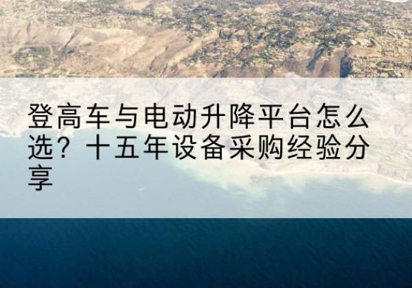 城西登高车厂家厂家-登高车与电动升降平台怎么选？十五年设备采购经验分享