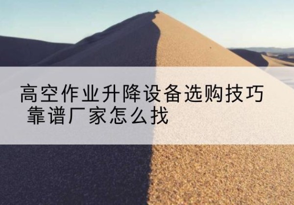城西电动升降平台厂家推荐-高空作业升降设备选购技巧 靠谱厂家怎么找