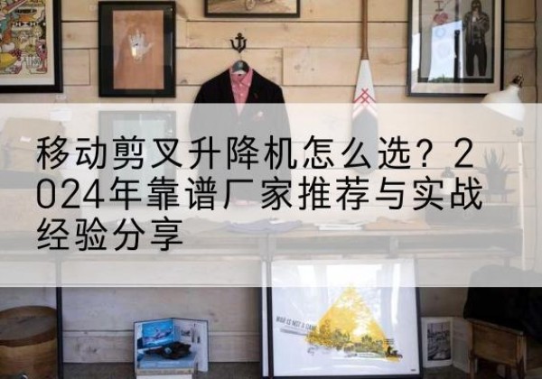 城西升降平台厂家推荐-移动剪叉升降机怎么选？2024年靠谱厂家推荐与实战经验分享