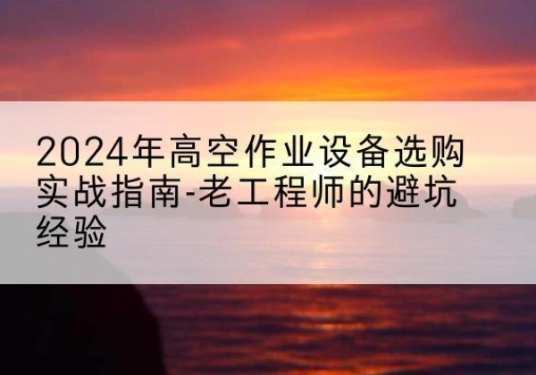 城西高空作业升降机厂家推荐-2024年高空作业设备选购实战指南-老工程师的避坑经验