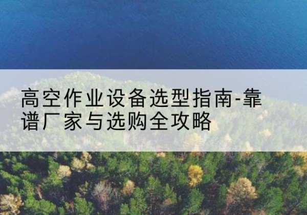 城西升降车厂家-高空作业设备选型指南-靠谱厂家与选购全攻略