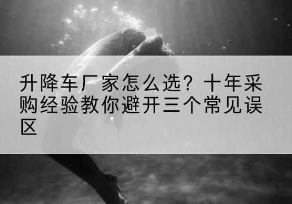 城西升降车厂家-怎么选？十年采购经验教你避开三个常见误区