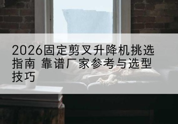 城西固定剪叉升降机厂家推荐-2026固定剪叉升降机挑选指南 靠谱厂家参考与选型技巧