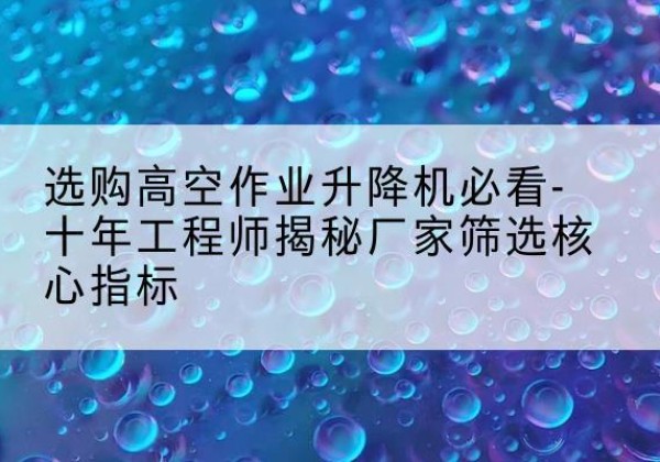 城西高空作业升降机厂家推荐-选购高空作业升降机必看-十年工程师揭秘厂家筛选核心指标